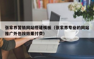 汉中张家界营销网站搭建模板（张家界专业的网站推广外包按效果付费）