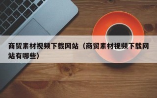 汉中商贸素材视频下载网站（商贸素材视频下载网站有哪些）