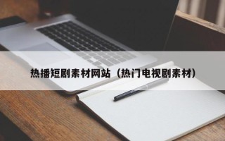 汉中热播短剧素材网站（热门电视剧素材）