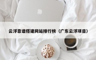 汉中云浮靠谱搭建网站排行榜（广东云浮项目）