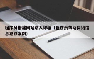 汉中程序员搭建网站别人诈骗（程序员帮助网络信息犯罪案例）