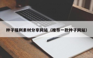 汉中种子福利素材分享网站（推荐一款种子网站）