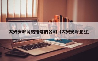 汉中大兴安岭网站搭建的公司（大兴安岭企业）