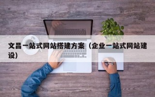 汉中文昌一站式网站搭建方案（企业一站式网站建设）