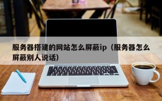 汉中服务器搭建的网站怎么屏蔽ip（服务器怎么屏蔽别人说话）