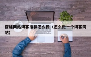 汉中搭建网站博客推荐怎么做（怎么做一个博客网站）