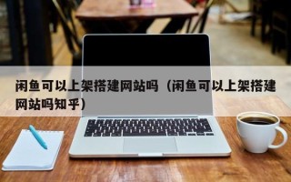 汉中闲鱼可以上架搭建网站吗（闲鱼可以上架搭建网站吗知乎）