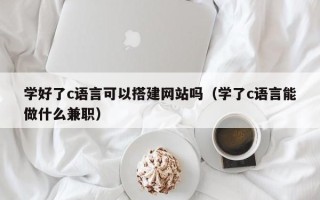 汉中学好了c语言可以搭建网站吗（学了c语言能做什么兼职）