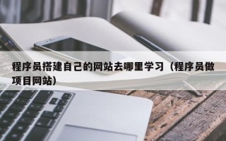 汉中程序员搭建自己的网站去哪里学习（程序员做项目网站）