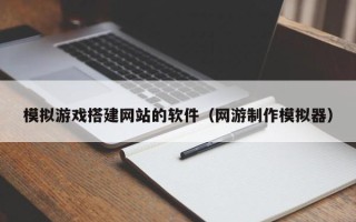 汉中模拟游戏搭建网站的软件（网游制作模拟器）