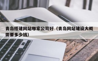 汉中青岛搭建网站哪家公司好（青岛网站建设大概需要多少钱）