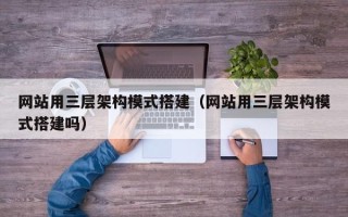 汉中网站用三层架构模式搭建（网站用三层架构模式搭建吗）