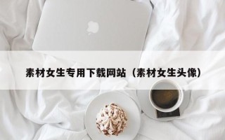 汉中素材女生专用下载网站（素材女生头像）